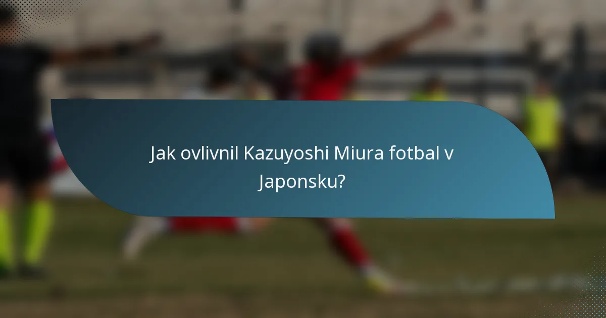 Jak ovlivnil Kazuyoshi Miura fotbal v Japonsku?