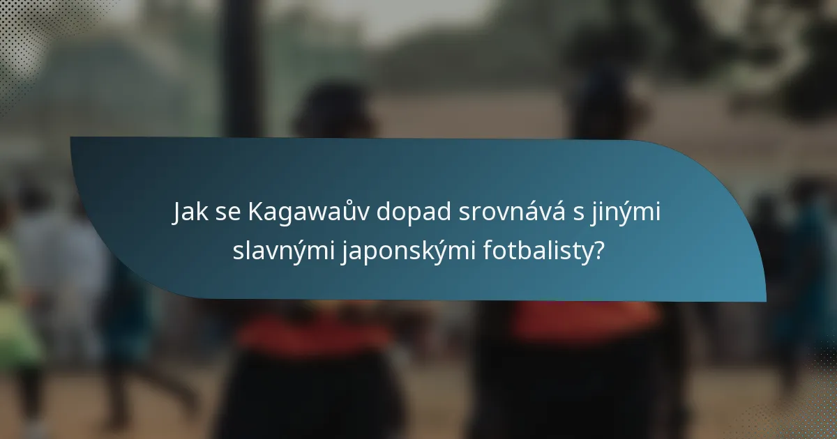 Jak se Kagawaův dopad srovnává s jinými slavnými japonskými fotbalisty?