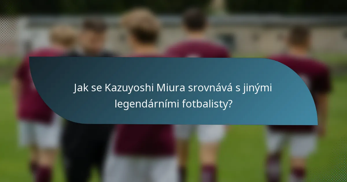 Jak se Kazuyoshi Miura srovnává s jinými legendárními fotbalisty?
