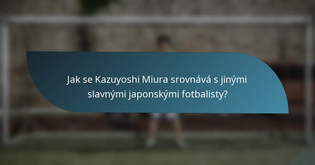Jak se Kazuyoshi Miura srovnává s jinými slavnými japonskými fotbalisty?