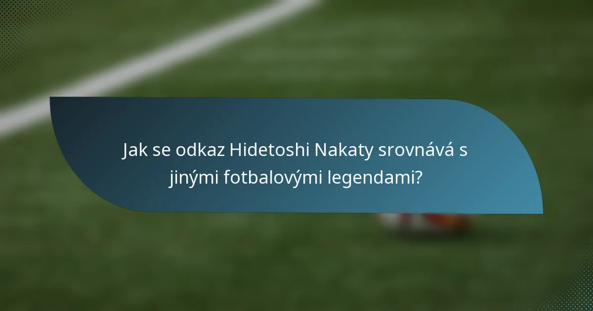 Jak se odkaz Hidetoshi Nakaty srovnává s jinými fotbalovými legendami?