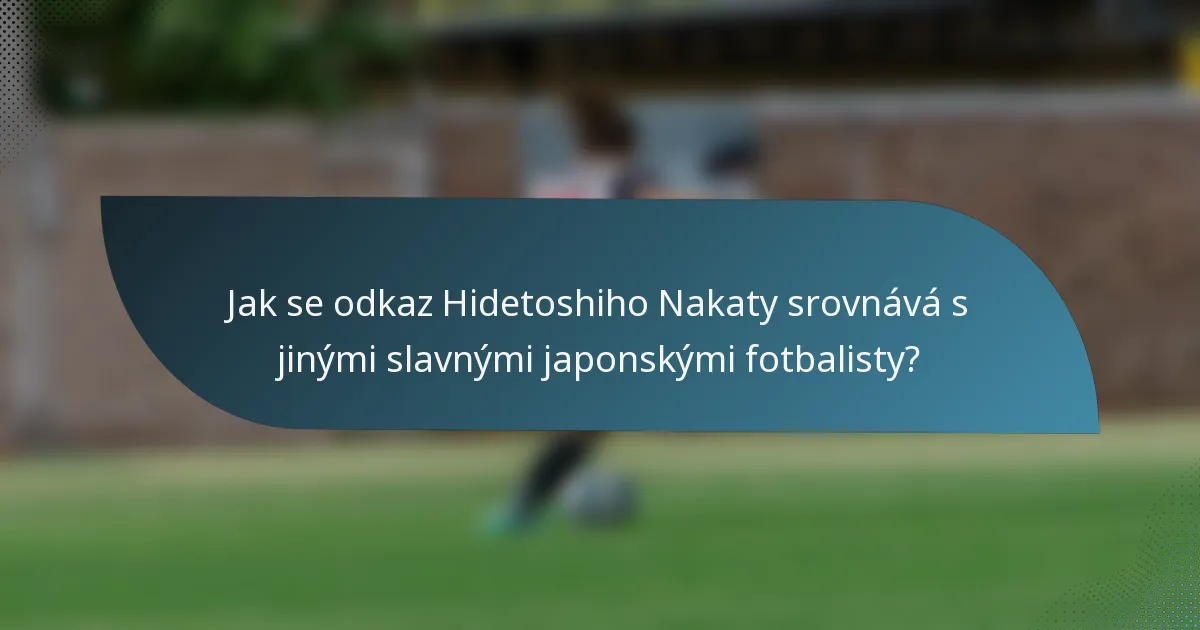 Jak se odkaz Hidetoshiho Nakaty srovnává s jinými slavnými japonskými fotbalisty?