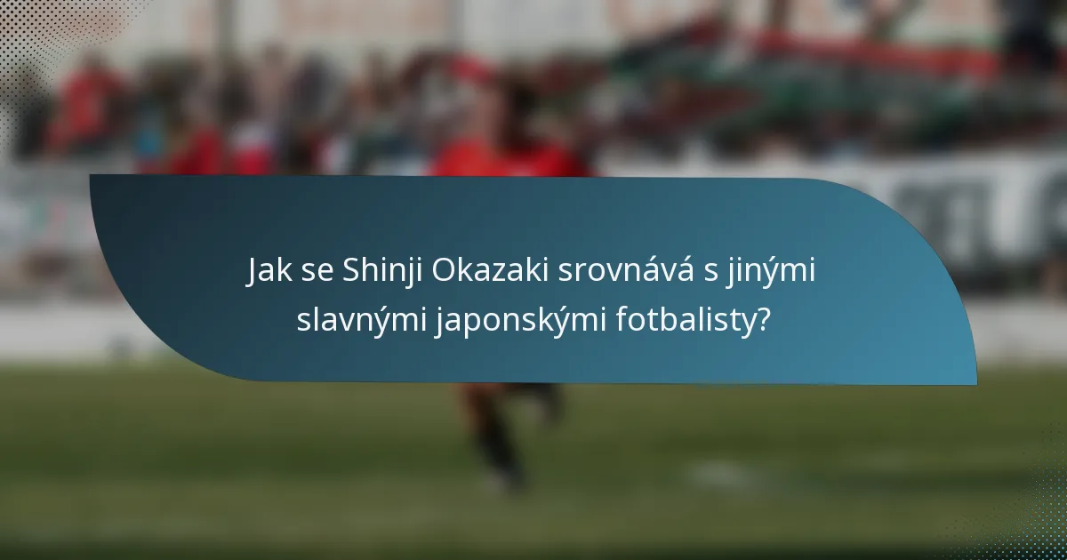 Jak se Shinji Okazaki srovnává s jinými slavnými japonskými fotbalisty?