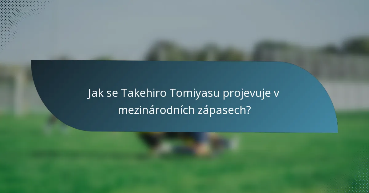 Jak se Takehiro Tomiyasu projevuje v mezinárodních zápasech?