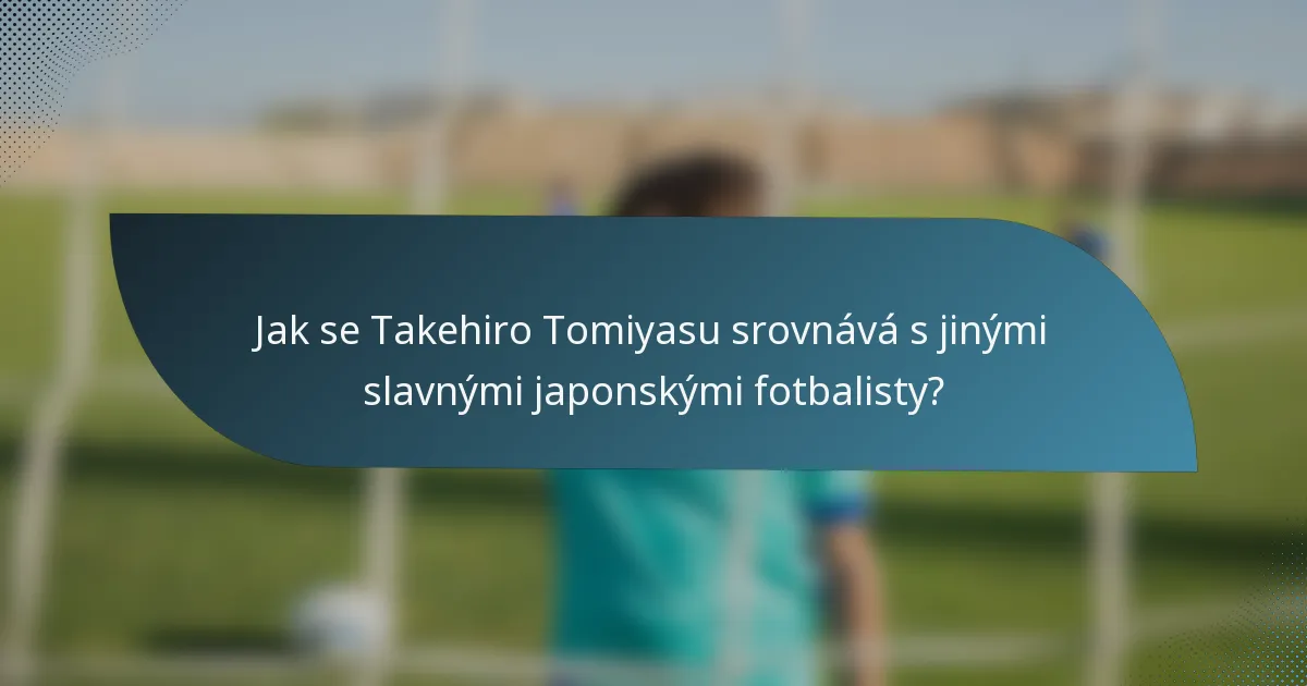 Jak se Takehiro Tomiyasu srovnává s jinými slavnými japonskými fotbalisty?