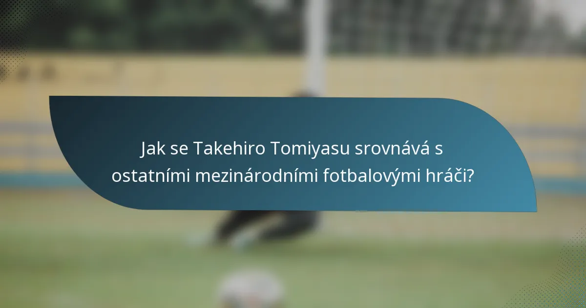 Jak se Takehiro Tomiyasu srovnává s ostatními mezinárodními fotbalovými hráči?