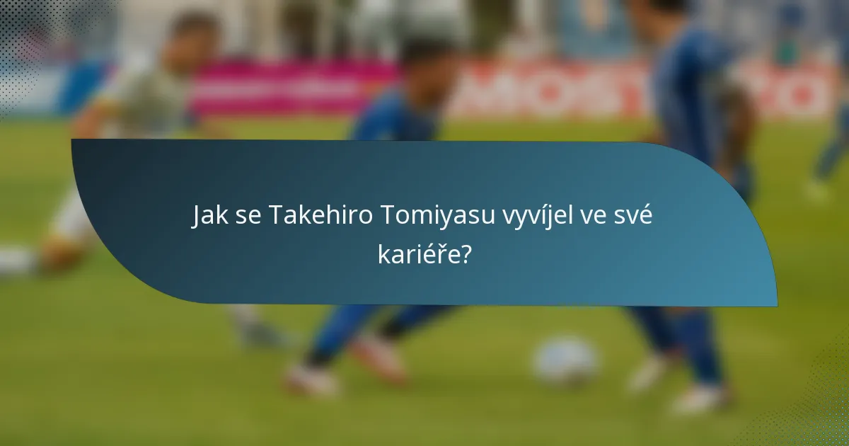 Jak se Takehiro Tomiyasu vyvíjel ve své kariéře?