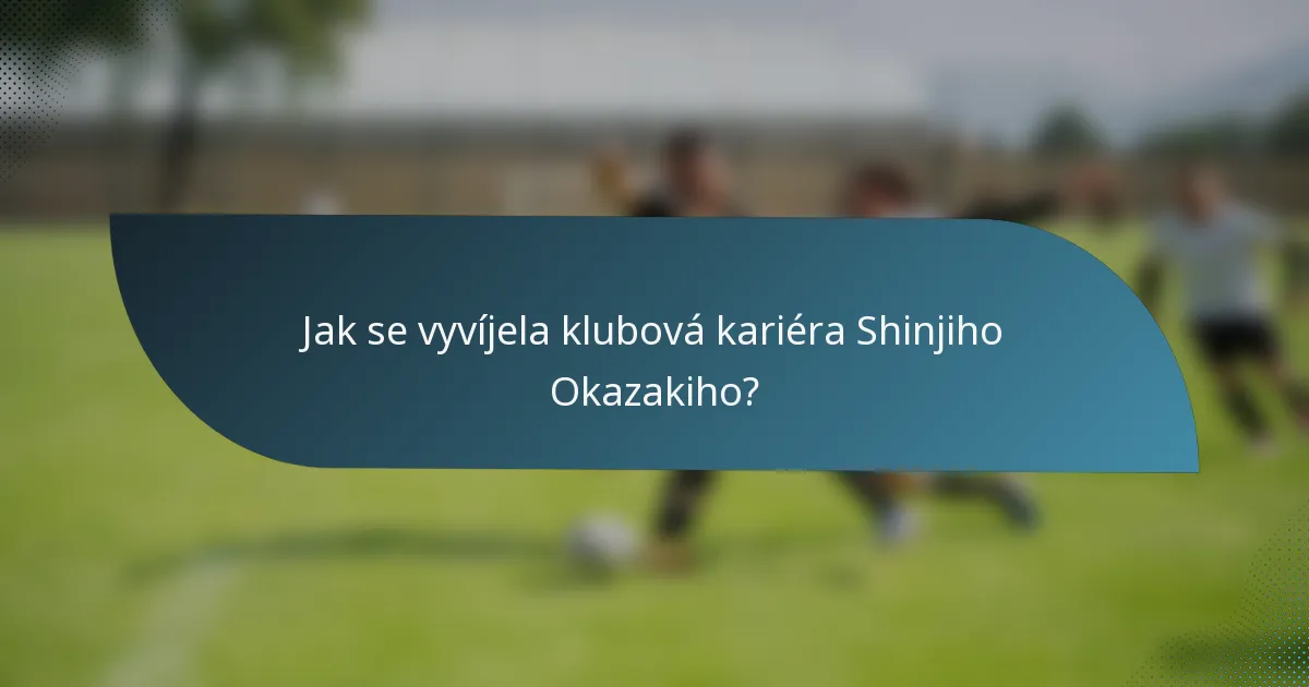 Jak se vyvíjela klubová kariéra Shinjiho Okazakiho?