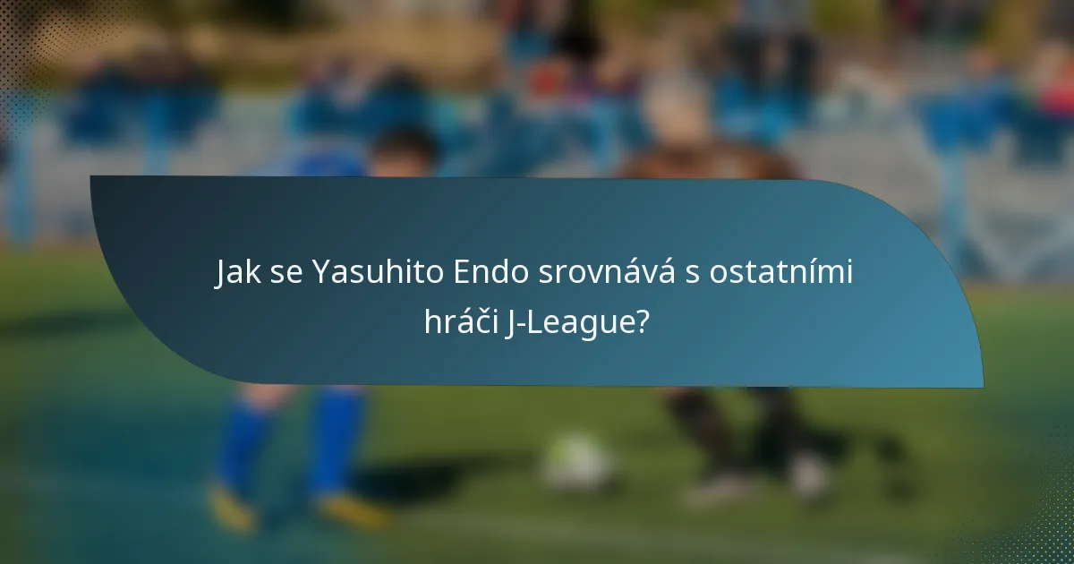 Jak se Yasuhito Endo srovnává s ostatními hráči J-League?