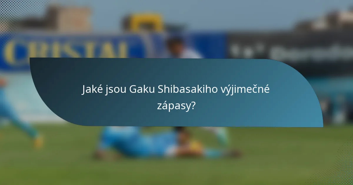 Jaké jsou Gaku Shibasakiho výjimečné zápasy?