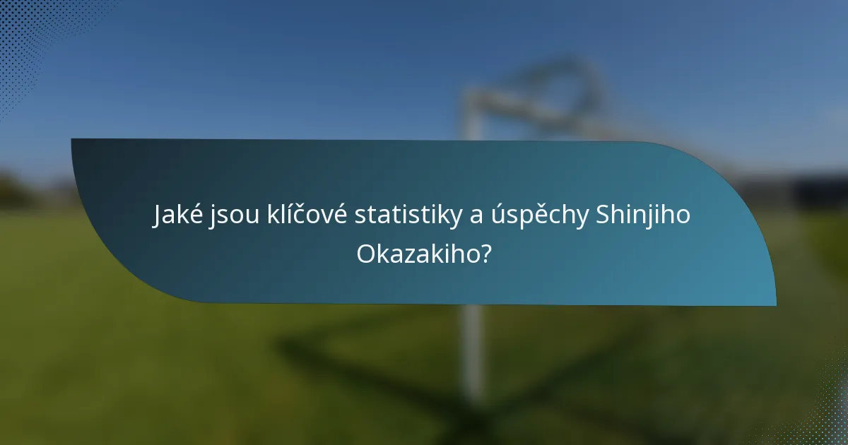 Jaké jsou klíčové statistiky a úspěchy Shinjiho Okazakiho?