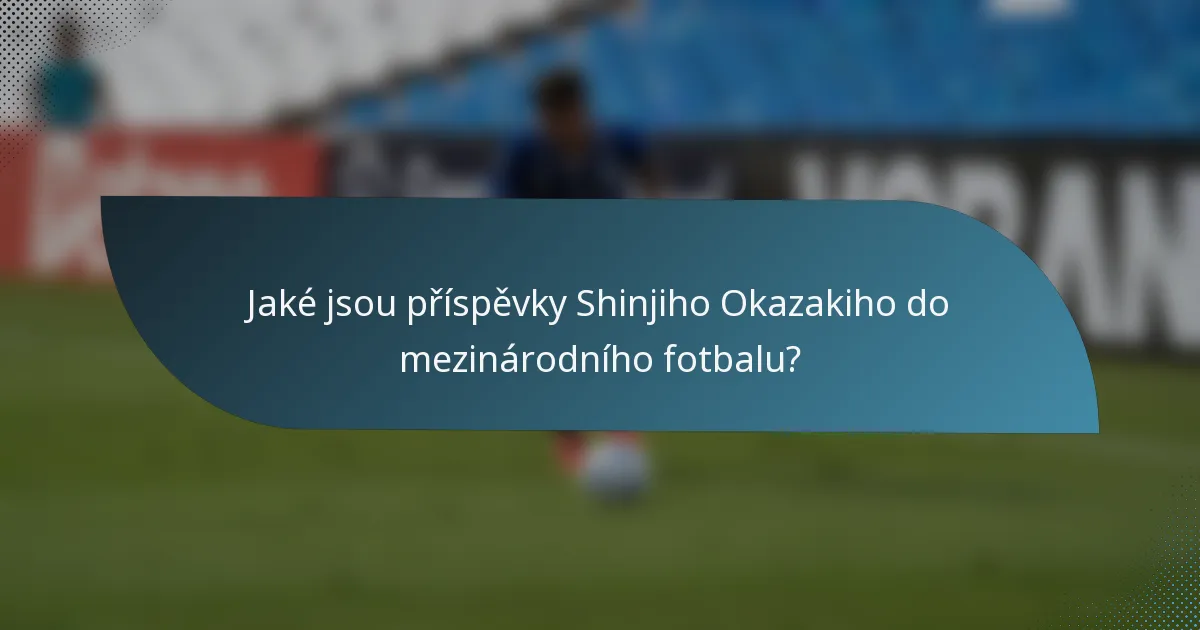 Jaké jsou příspěvky Shinjiho Okazakiho do mezinárodního fotbalu?
