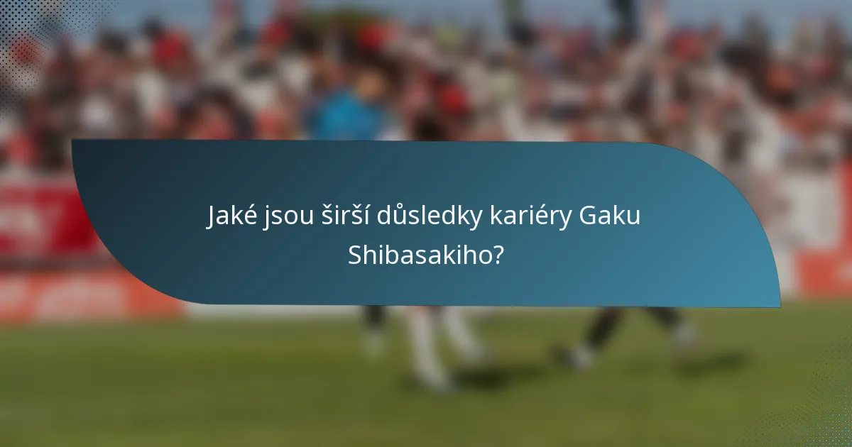 Jaké jsou širší důsledky kariéry Gaku Shibasakiho?