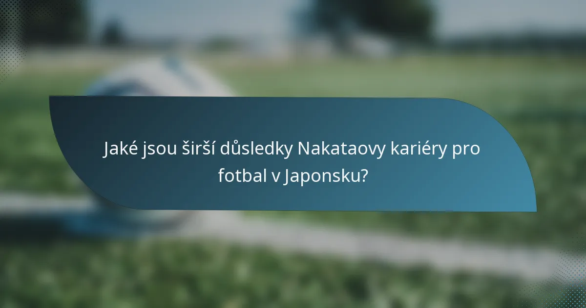 Jaké jsou širší důsledky Nakataovy kariéry pro fotbal v Japonsku?