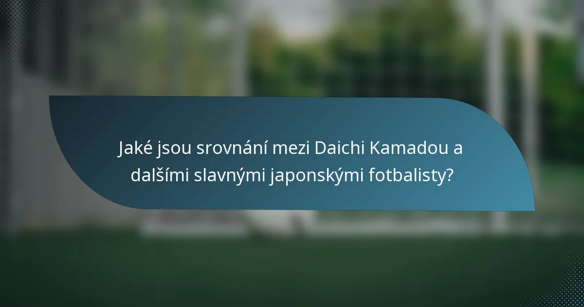 Jaké jsou srovnání mezi Daichi Kamadou a dalšími slavnými japonskými fotbalisty?