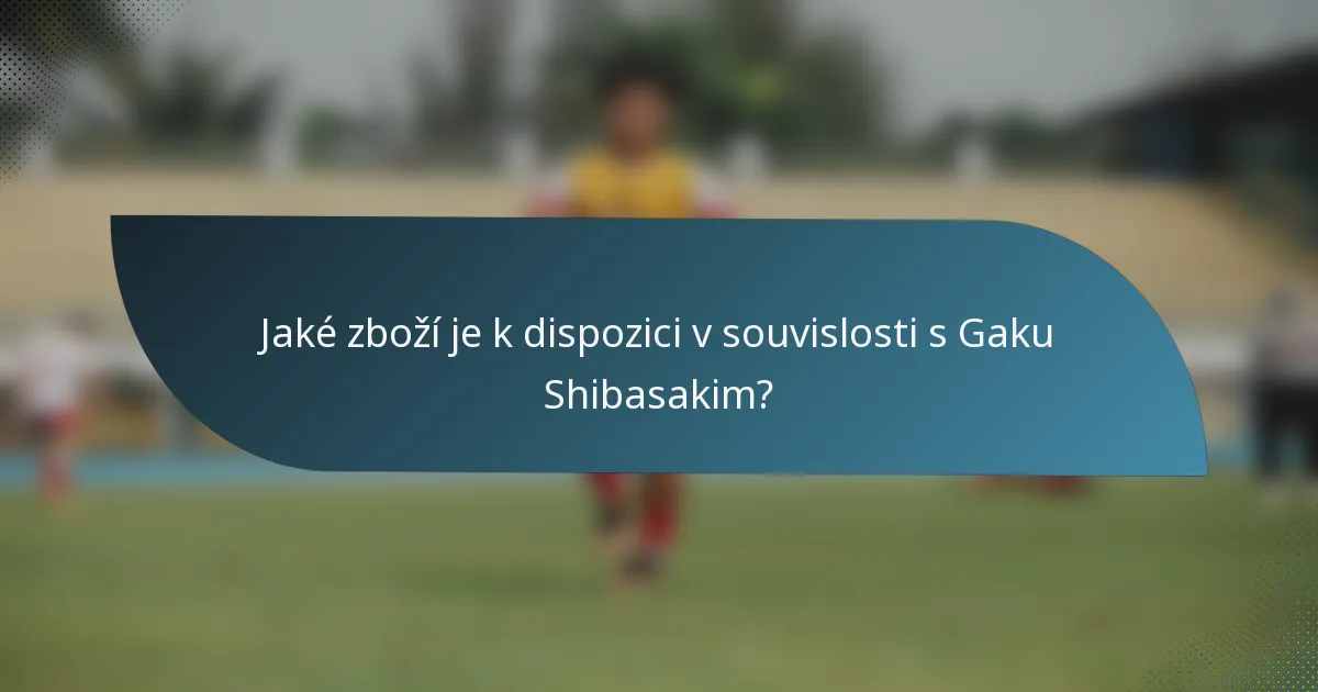 Jaké zboží je k dispozici v souvislosti s Gaku Shibasakim?