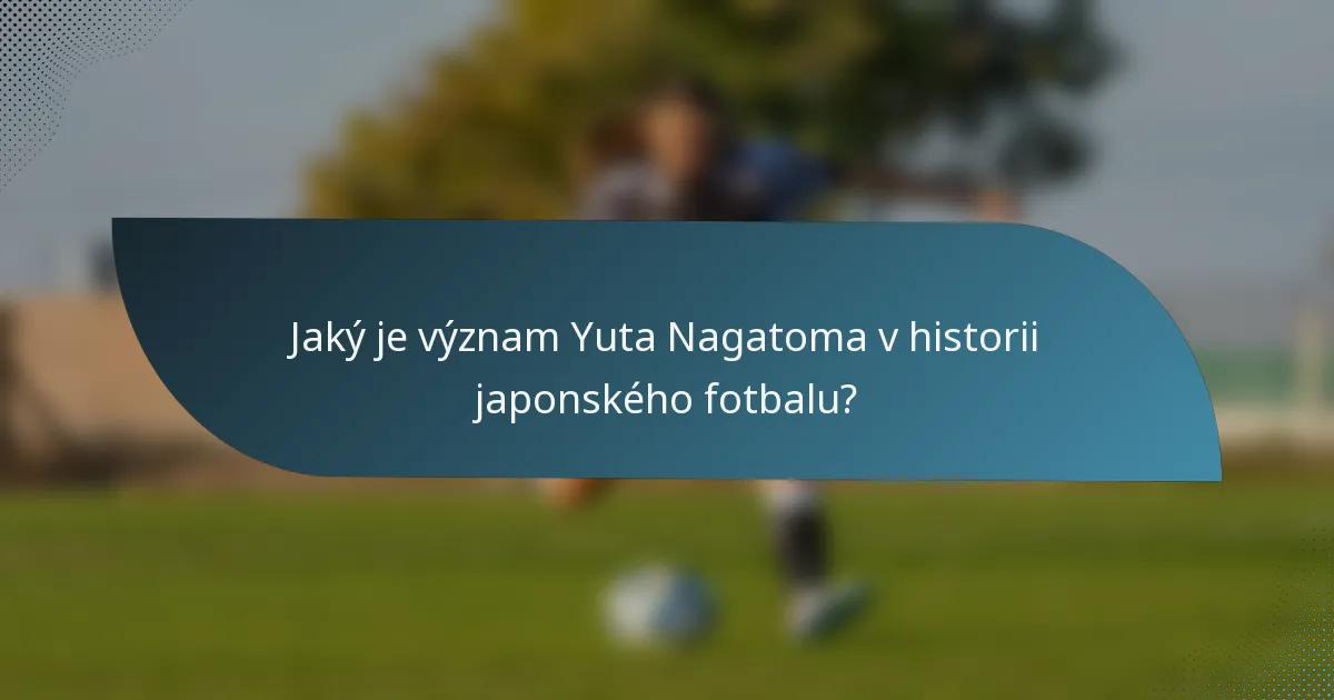 Jaký je význam Yuta Nagatoma v historii japonského fotbalu?