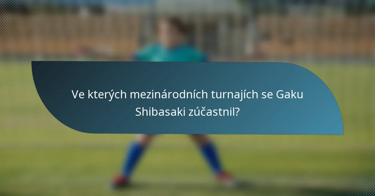 Ve kterých mezinárodních turnajích se Gaku Shibasaki zúčastnil?
